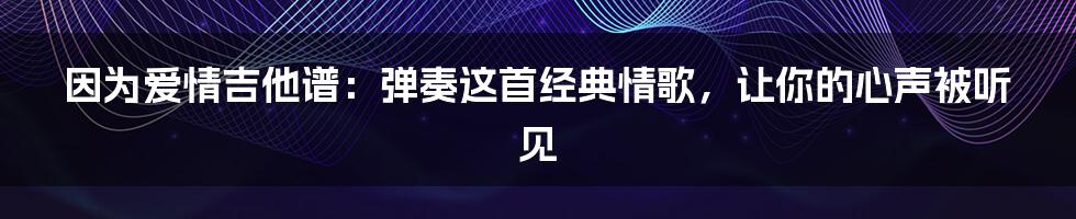 因为爱情吉他谱:弹奏这首经典情歌,让你的心声被听见