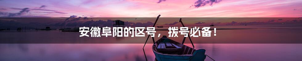 安徽阜阳的区号,拨号必备!
