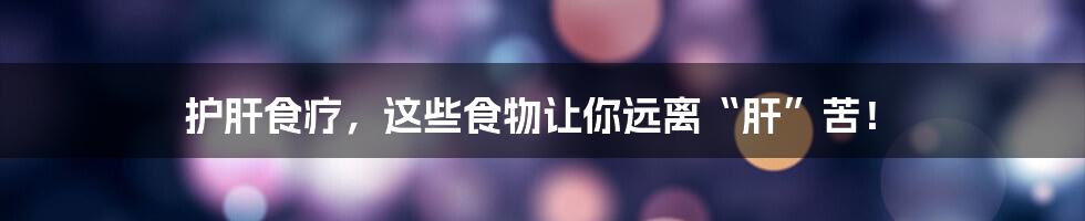 护肝食疗,这些食物让你远离“肝”苦!