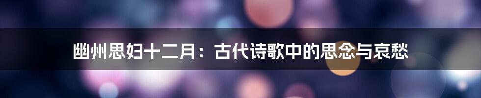 幽州思妇十二月：古代诗歌中的思念与哀愁
