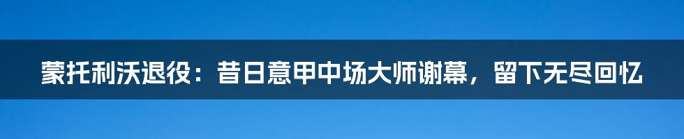 蒙托利沃退役:昔日意甲中场大师谢幕,留下无尽回忆
