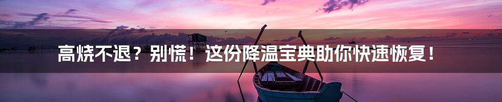 高烧不退?别慌!这份降温宝典助你快速恢复!