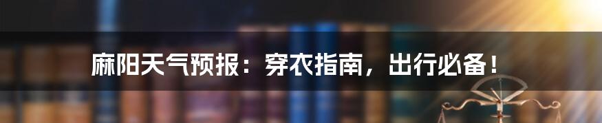 麻阳天气预报:穿衣指南,出行必备!