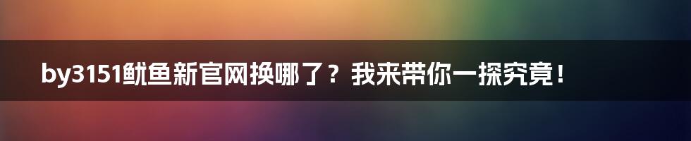 by3151鱿鱼新官网换哪了?我来带你一探究竟!