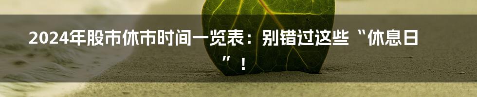 2024年股市休市时间一览表:别错过这些“休息日”!