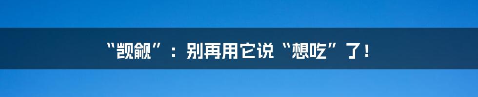 “觊觎”:别再用它说“想吃”了!