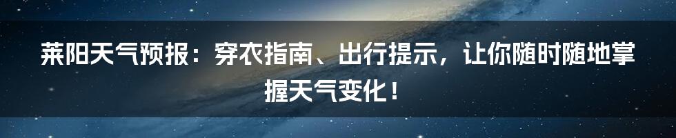 莱阳天气预报:穿衣指南、出行提示,让你随时随地掌握天气变化!