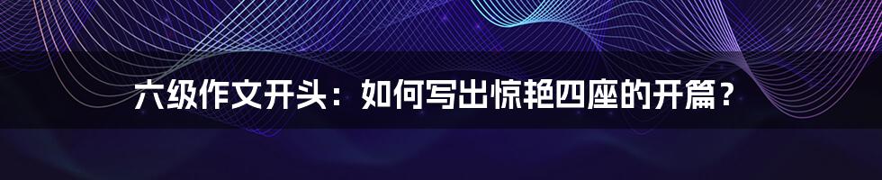 六级作文开头：如何写出惊艳四座的开篇？