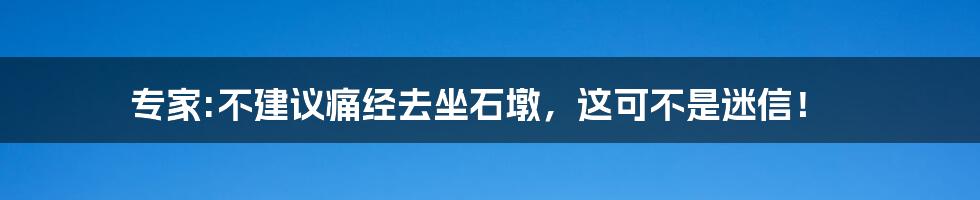 专家:不建议痛经去坐石墩,这可不是迷信!