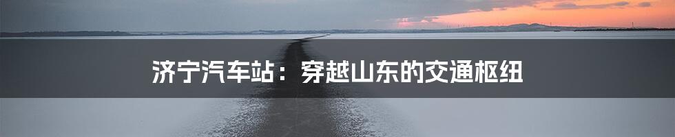 济宁汽车站:穿越山东的交通枢纽