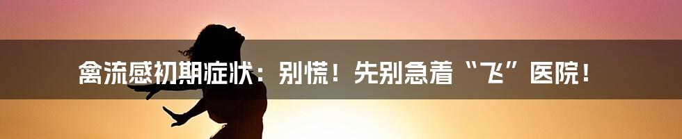 禽流感初期症状:别慌!先别急着“飞”医院!
