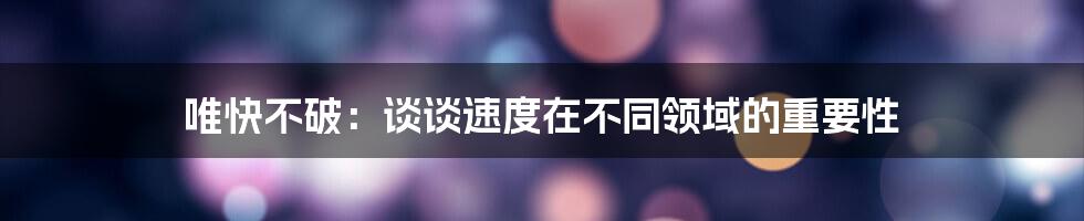 唯快不破:谈谈速度在不同领域的重要性