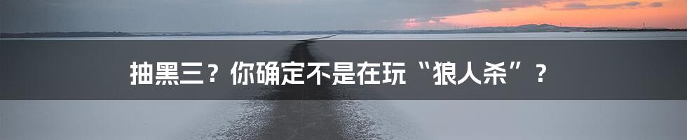 抽黑三?你确定不是在玩“狼人杀”?