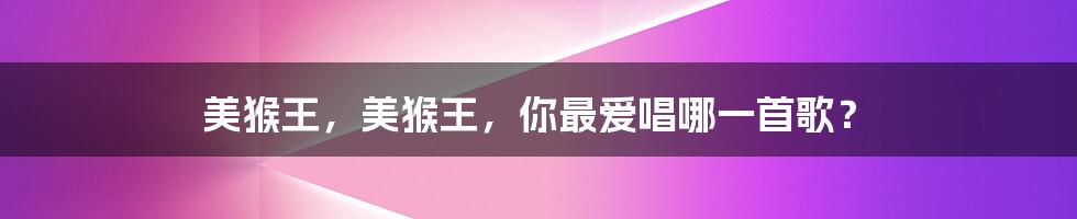 美猴王,美猴王,你最爱唱哪一首歌?