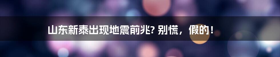 山东新泰出现地震前兆? 别慌,假的!