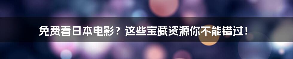 免费看日本电影?这些宝藏资源你不能错过!
