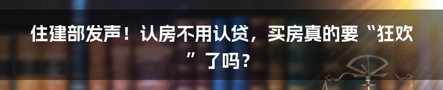 住建部发声！认房不用认贷，买房真的要“狂欢”了吗？