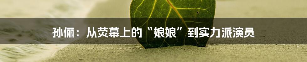 孙俪:从荧幕上的“娘娘”到实力派演员