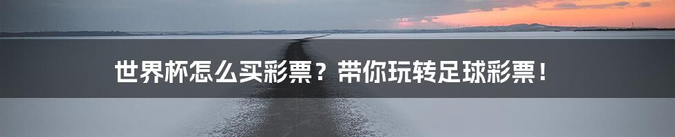 世界杯怎么买彩票?带你玩转足球彩票!