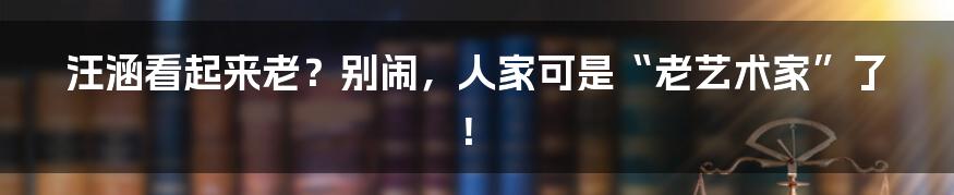 汪涵看起来老?别闹,人家可是“老艺术家”了!