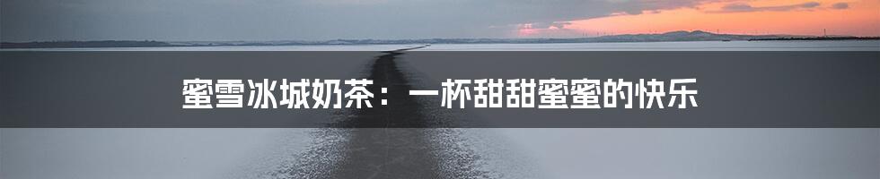蜜雪冰城奶茶:一杯甜甜蜜蜜的快乐