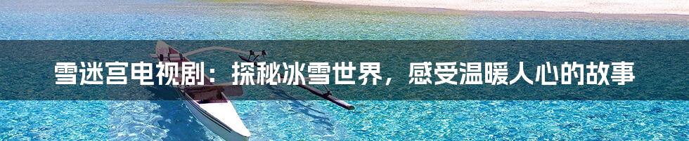 雪迷宫电视剧：探秘冰雪世界，感受温暖人心的故事