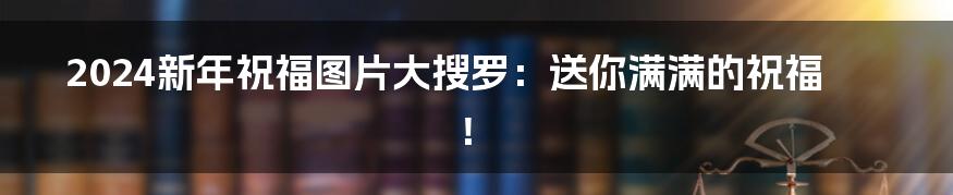 2024新年祝福图片大搜罗：送你满满的祝福！