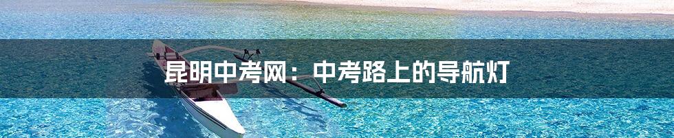 昆明中考网:中考路上的导航灯