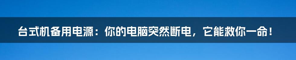 台式机备用电源:你的电脑突然断电,它能救你一命!
