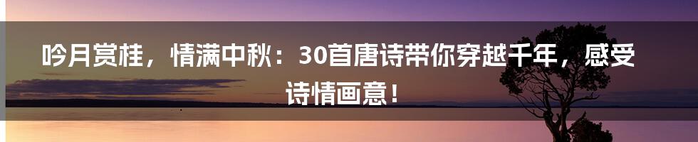 吟月赏桂，情满中秋：30首唐诗带你穿越千年，感受诗情画意！