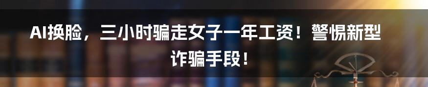 AI换脸,三小时骗走女子一年工资!警惕新型诈骗手段!