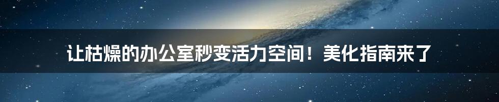 让枯燥的办公室秒变活力空间!美化指南来了
