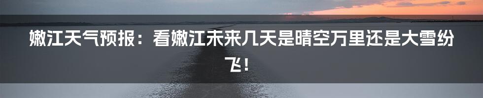 嫩江天气预报:看嫩江未来几天是晴空万里还是大雪纷飞!
