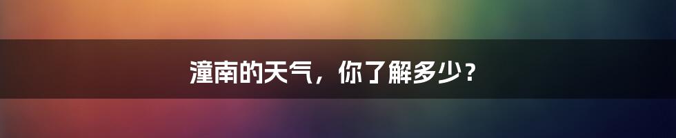 潼南的天气,你了解多少?