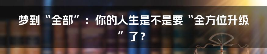 梦到“全部”:你的人生是不是要“全方位升级”了?