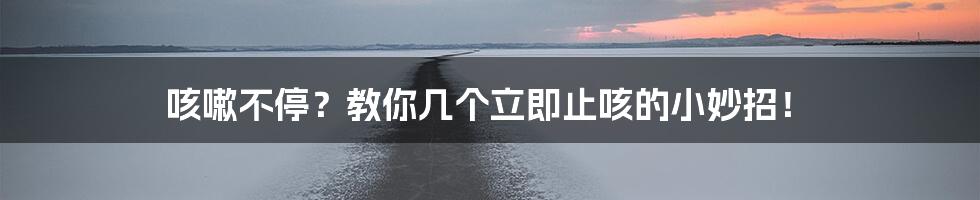 咳嗽不停?教你几个立即止咳的小妙招!