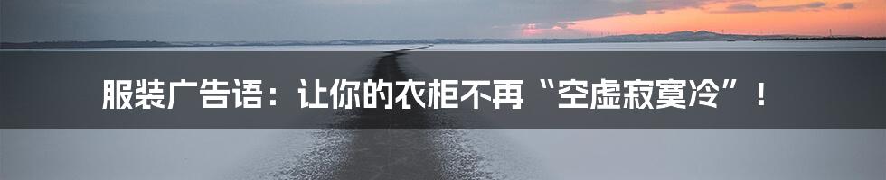 服装广告语：让你的衣柜不再“空虚寂寞冷”！