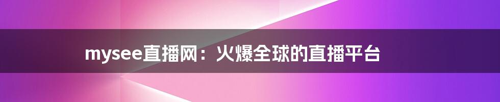 mysee直播网:火爆全球的直播平台
