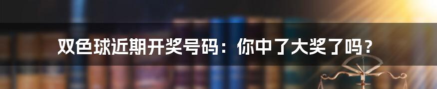 双色球近期开奖号码:你中了大奖了吗?