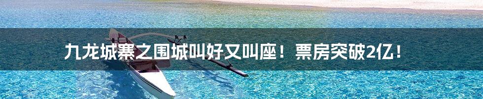 九龙城寨之围城叫好又叫座!票房突破2亿!