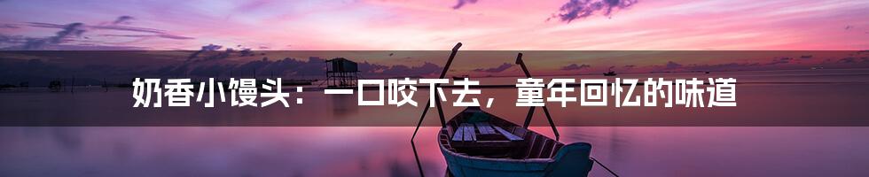 奶香小馒头：一口咬下去，童年回忆的味道
