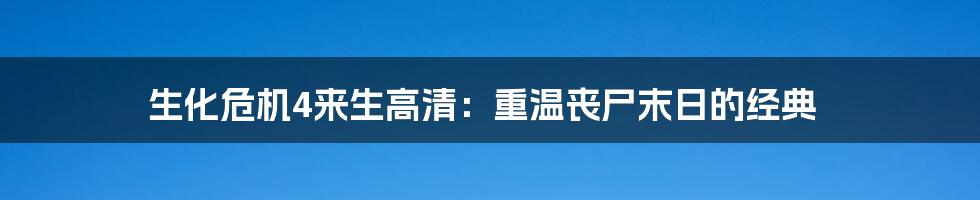 生化危机4来生高清:重温丧尸末日的经典