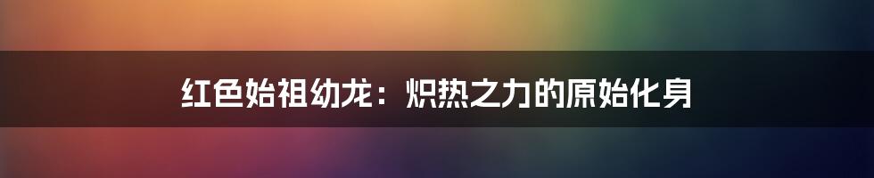 红色始祖幼龙:炽热之力的原始化身