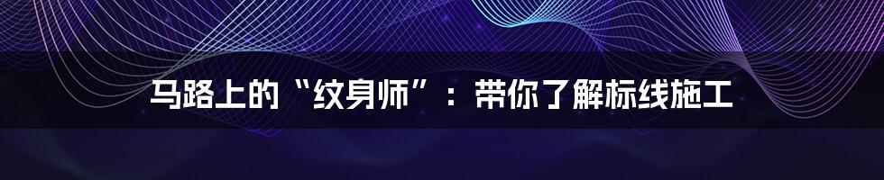 马路上的“纹身师”:带你了解标线施工