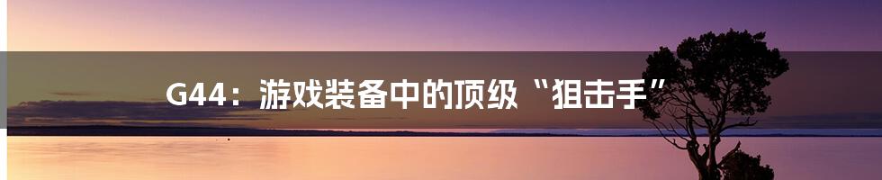 G44:游戏装备中的顶级“狙击手”