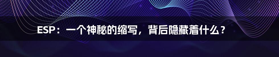 ESP:一个神秘的缩写,背后隐藏着什么?