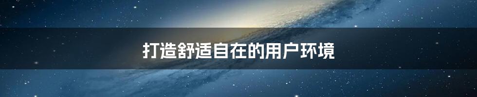打造舒适自在的用户环境