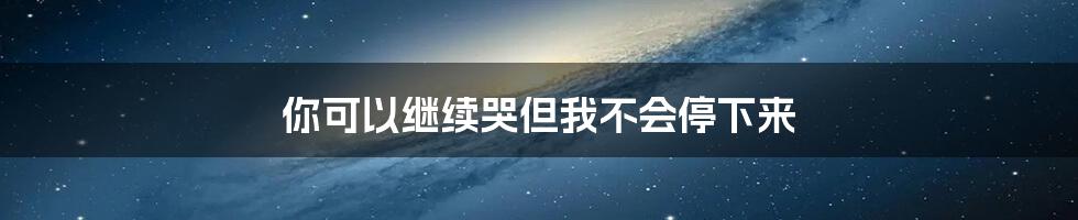 你可以继续哭但我不会停下来