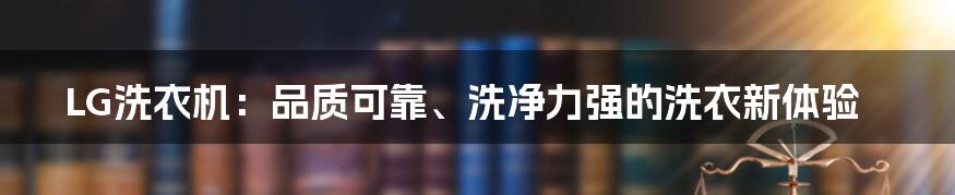 LG洗衣机：品质可靠、洗净力强的洗衣新体验