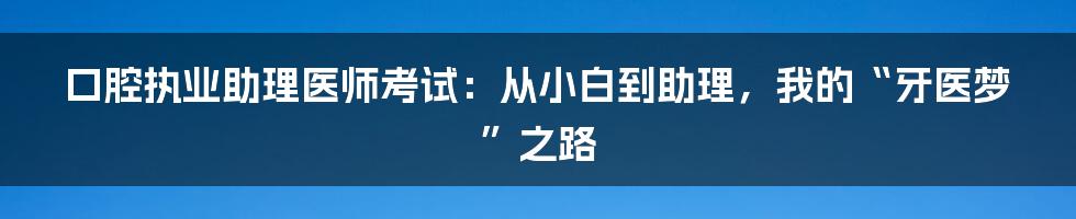 口腔执业助理医师考试:从小白到助理,我的“牙医梦”之路